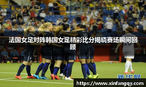 法国女足对阵韩国女足精彩比分揭晓赛场瞬间回顾