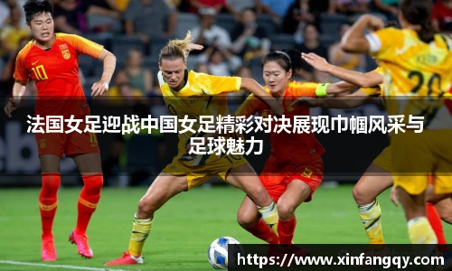 法国女足迎战中国女足精彩对决展现巾帼风采与足球魅力