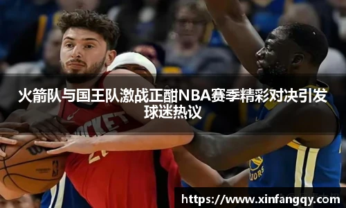 火箭队与国王队激战正酣NBA赛季精彩对决引发球迷热议