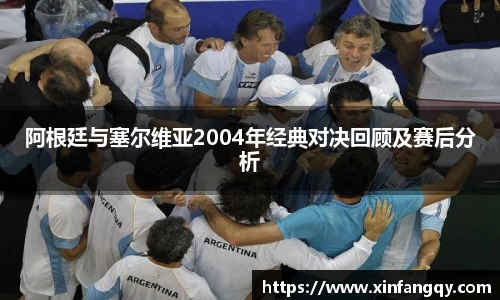 阿根廷与塞尔维亚2004年经典对决回顾及赛后分析