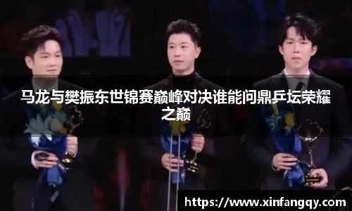 马龙与樊振东世锦赛巅峰对决谁能问鼎乒坛荣耀之巅
