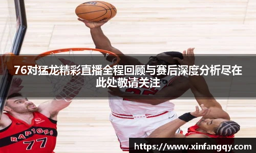 K1体育76对猛龙精彩直播全程回顾与赛后深度分析尽在此处敬请关注